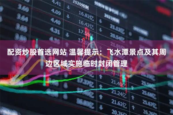 配资炒股首选网站 温馨提示：飞水潭景点及其周边区域实施临时封闭管理