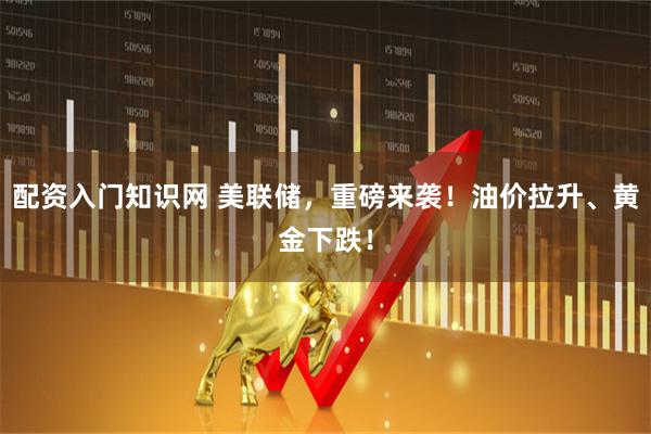 配资入门知识网 美联储，重磅来袭！油价拉升、黄金下跌！